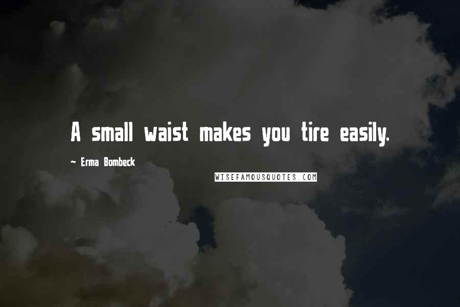 Erma Bombeck Quotes: A small waist makes you tire easily.