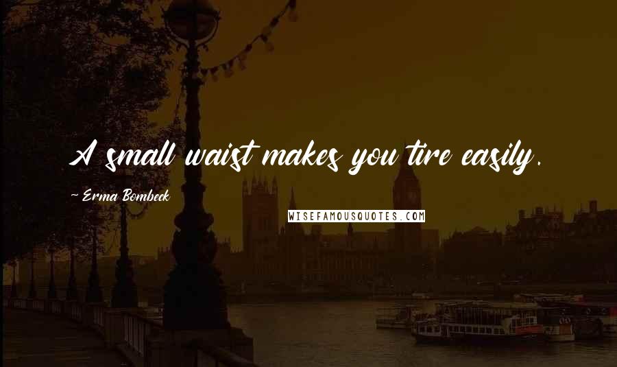 Erma Bombeck Quotes: A small waist makes you tire easily.