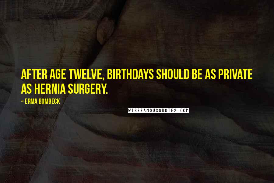 Erma Bombeck Quotes: After age twelve, birthdays should be as private as hernia surgery.