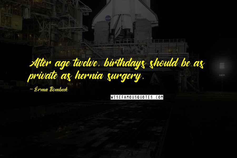 Erma Bombeck Quotes: After age twelve, birthdays should be as private as hernia surgery.