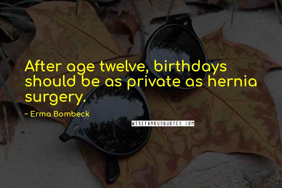 Erma Bombeck Quotes: After age twelve, birthdays should be as private as hernia surgery.