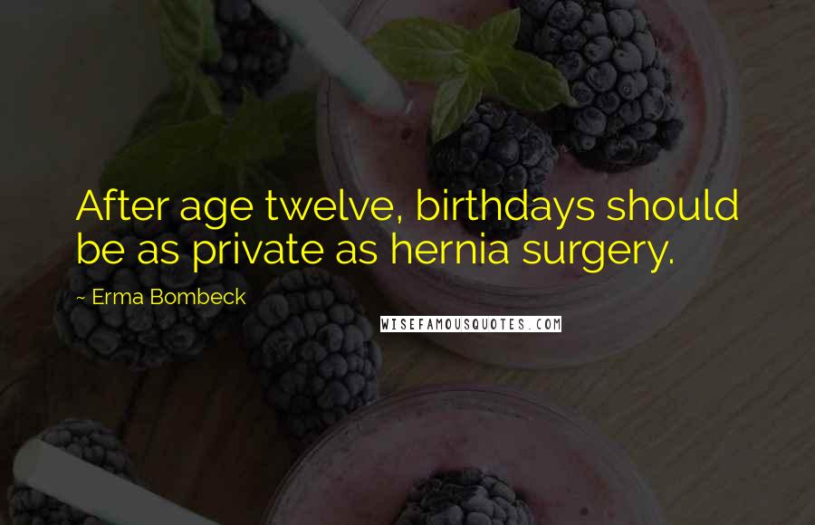 Erma Bombeck Quotes: After age twelve, birthdays should be as private as hernia surgery.