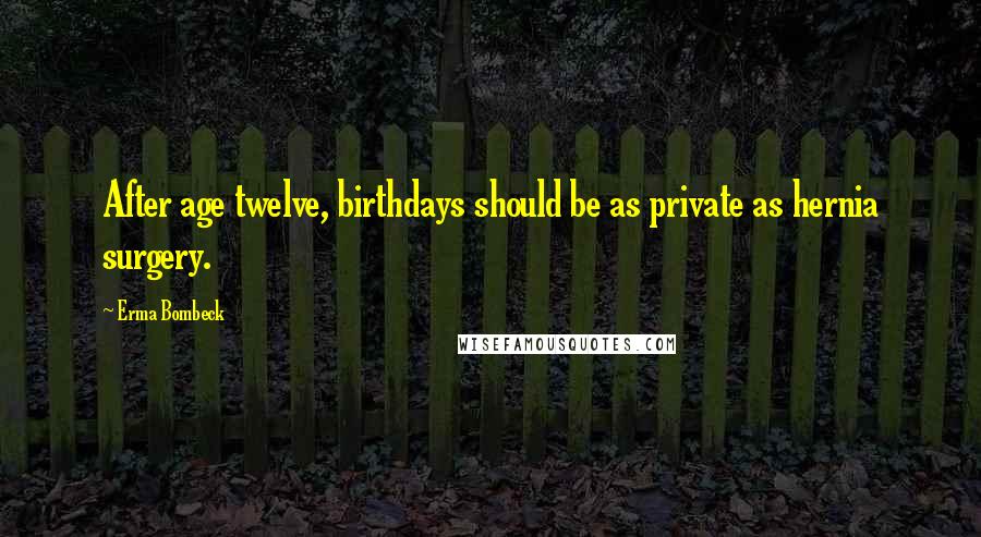 Erma Bombeck Quotes: After age twelve, birthdays should be as private as hernia surgery.