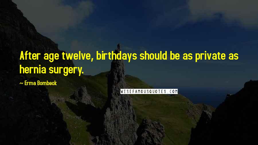 Erma Bombeck Quotes: After age twelve, birthdays should be as private as hernia surgery.