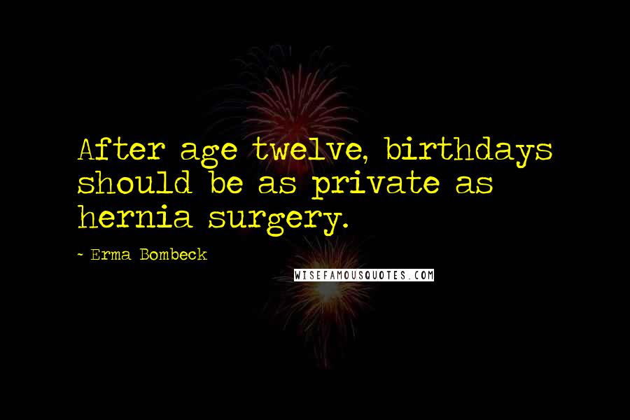 Erma Bombeck Quotes: After age twelve, birthdays should be as private as hernia surgery.