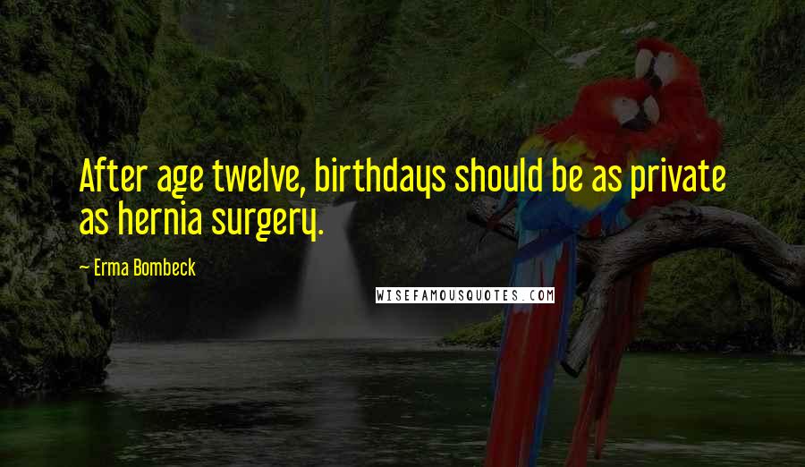 Erma Bombeck Quotes: After age twelve, birthdays should be as private as hernia surgery.