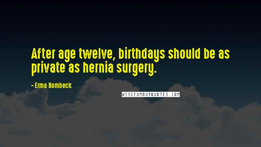 Erma Bombeck Quotes: After age twelve, birthdays should be as private as hernia surgery.