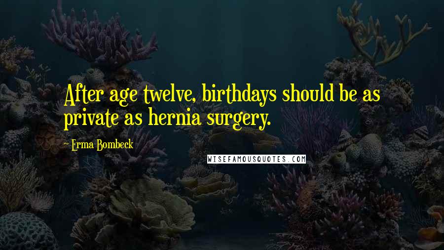 Erma Bombeck Quotes: After age twelve, birthdays should be as private as hernia surgery.