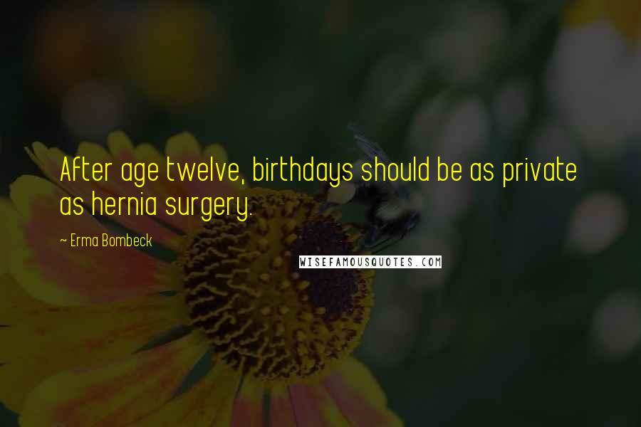 Erma Bombeck Quotes: After age twelve, birthdays should be as private as hernia surgery.