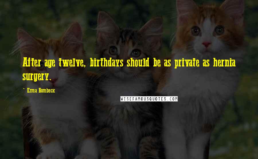 Erma Bombeck Quotes: After age twelve, birthdays should be as private as hernia surgery.