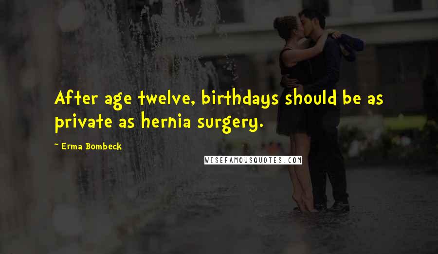 Erma Bombeck Quotes: After age twelve, birthdays should be as private as hernia surgery.