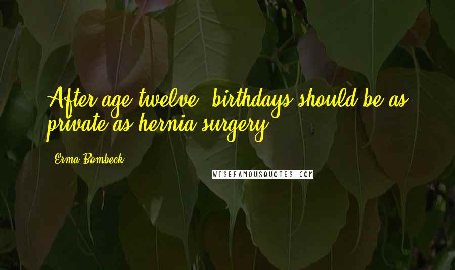 Erma Bombeck Quotes: After age twelve, birthdays should be as private as hernia surgery.