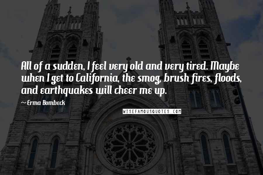 Erma Bombeck Quotes: All of a sudden, I feel very old and very tired. Maybe when I get to California, the smog, brush fires, floods, and earthquakes will cheer me up.