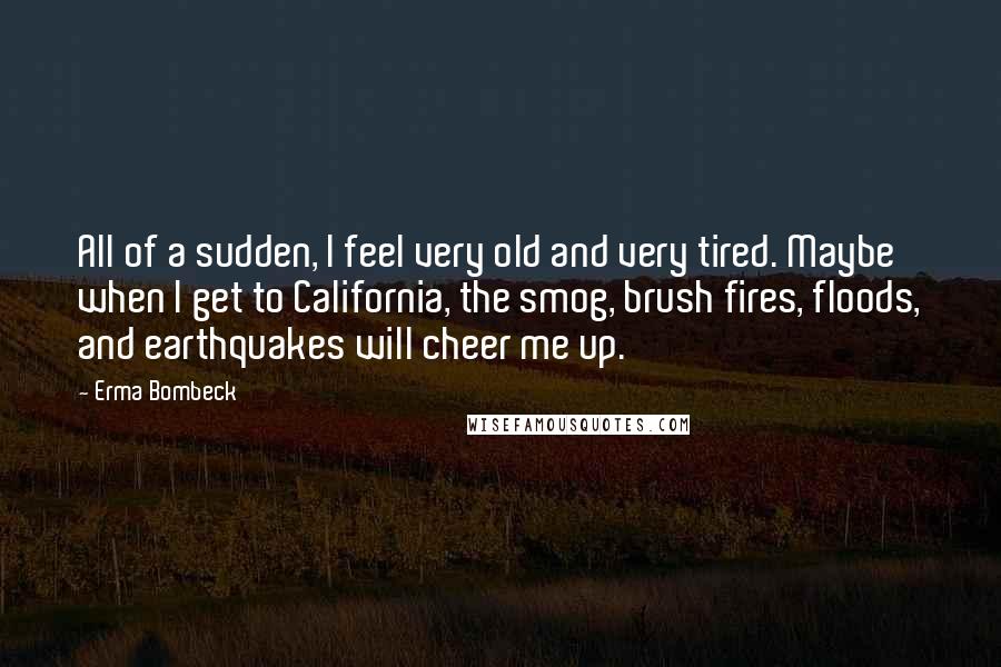 Erma Bombeck Quotes: All of a sudden, I feel very old and very tired. Maybe when I get to California, the smog, brush fires, floods, and earthquakes will cheer me up.