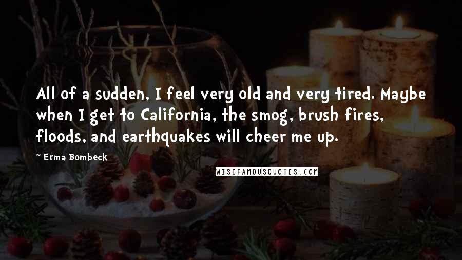 Erma Bombeck Quotes: All of a sudden, I feel very old and very tired. Maybe when I get to California, the smog, brush fires, floods, and earthquakes will cheer me up.