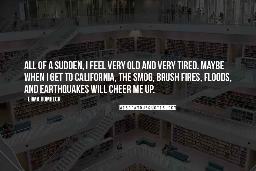 Erma Bombeck Quotes: All of a sudden, I feel very old and very tired. Maybe when I get to California, the smog, brush fires, floods, and earthquakes will cheer me up.