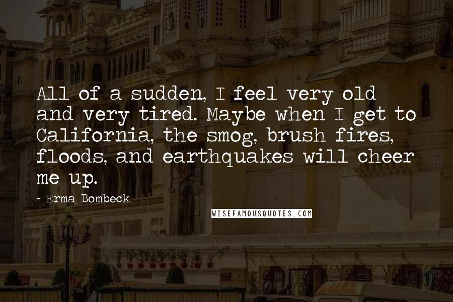 Erma Bombeck Quotes: All of a sudden, I feel very old and very tired. Maybe when I get to California, the smog, brush fires, floods, and earthquakes will cheer me up.