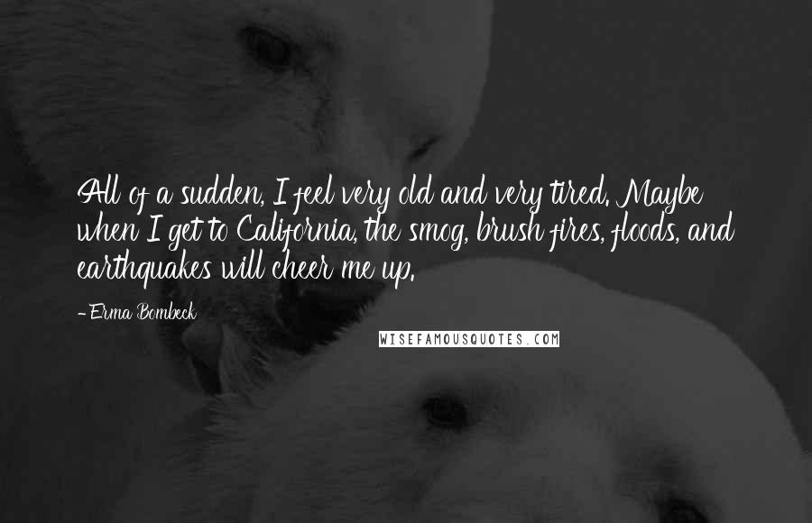 Erma Bombeck Quotes: All of a sudden, I feel very old and very tired. Maybe when I get to California, the smog, brush fires, floods, and earthquakes will cheer me up.