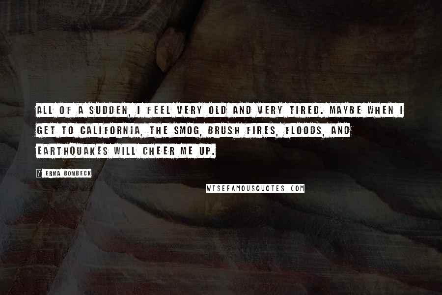 Erma Bombeck Quotes: All of a sudden, I feel very old and very tired. Maybe when I get to California, the smog, brush fires, floods, and earthquakes will cheer me up.