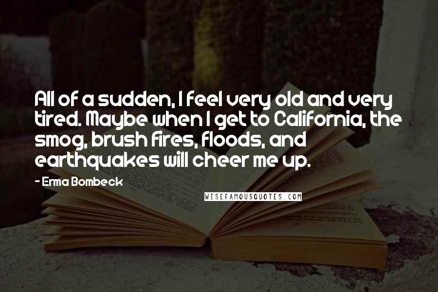 Erma Bombeck Quotes: All of a sudden, I feel very old and very tired. Maybe when I get to California, the smog, brush fires, floods, and earthquakes will cheer me up.