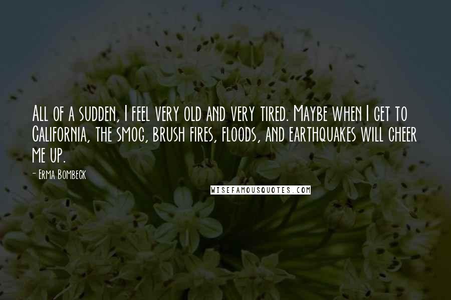 Erma Bombeck Quotes: All of a sudden, I feel very old and very tired. Maybe when I get to California, the smog, brush fires, floods, and earthquakes will cheer me up.