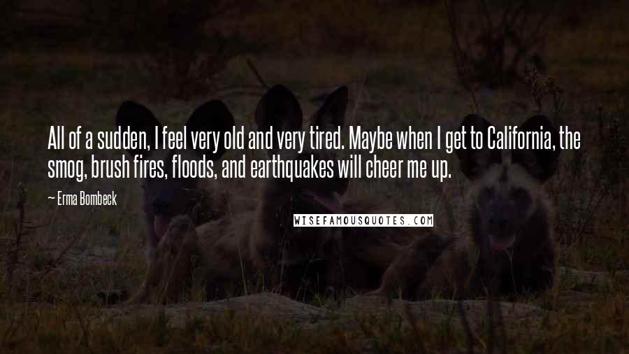 Erma Bombeck Quotes: All of a sudden, I feel very old and very tired. Maybe when I get to California, the smog, brush fires, floods, and earthquakes will cheer me up.