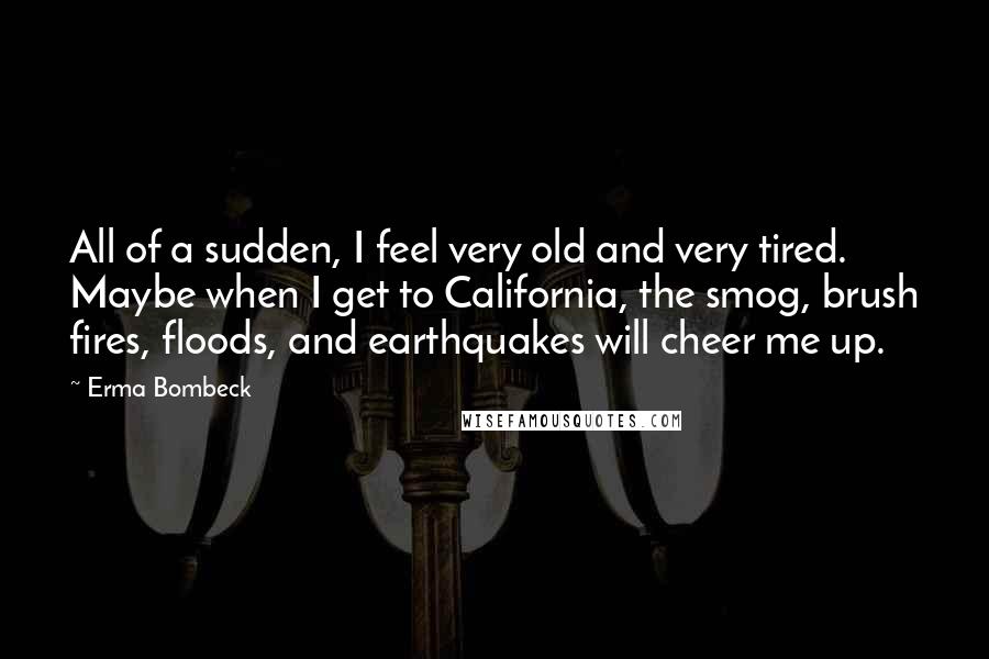 Erma Bombeck Quotes: All of a sudden, I feel very old and very tired. Maybe when I get to California, the smog, brush fires, floods, and earthquakes will cheer me up.