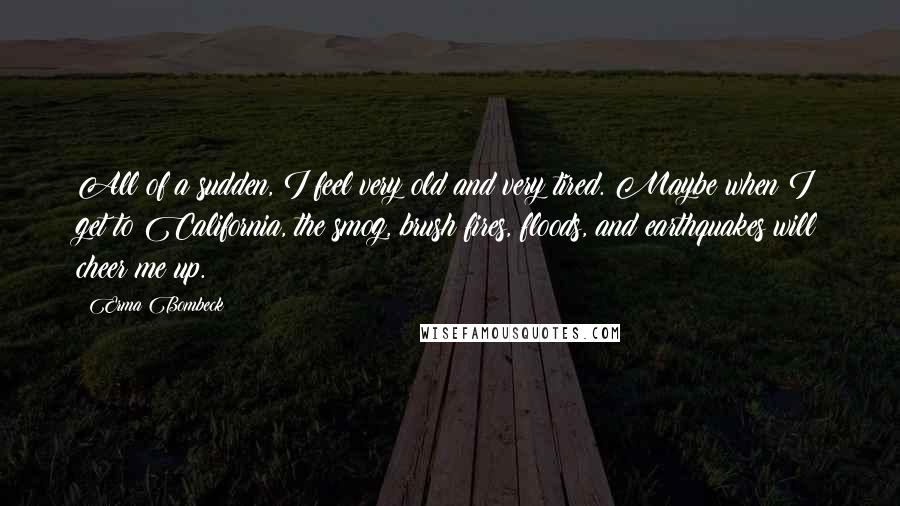 Erma Bombeck Quotes: All of a sudden, I feel very old and very tired. Maybe when I get to California, the smog, brush fires, floods, and earthquakes will cheer me up.