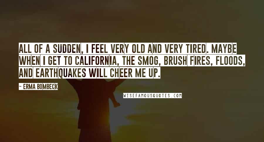 Erma Bombeck Quotes: All of a sudden, I feel very old and very tired. Maybe when I get to California, the smog, brush fires, floods, and earthquakes will cheer me up.