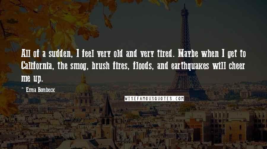 Erma Bombeck Quotes: All of a sudden, I feel very old and very tired. Maybe when I get to California, the smog, brush fires, floods, and earthquakes will cheer me up.