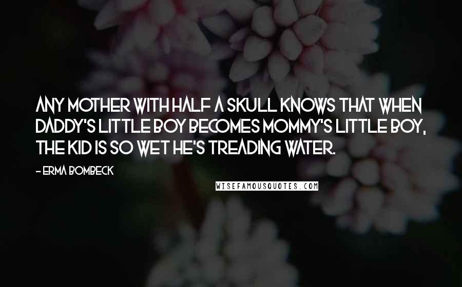 Erma Bombeck Quotes: Any mother with half a skull knows that when Daddy's little boy becomes Mommy's little boy, the kid is so wet he's treading water.