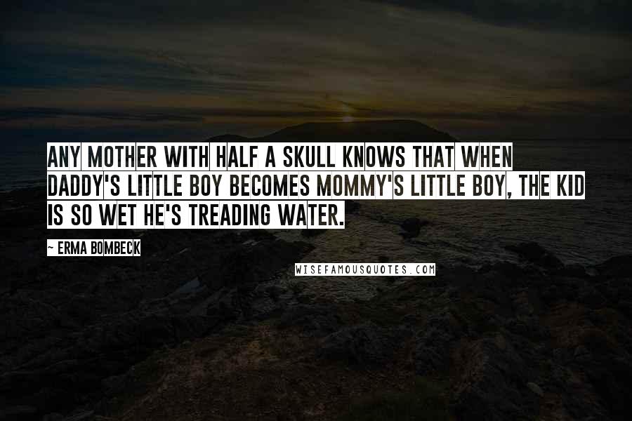 Erma Bombeck Quotes: Any mother with half a skull knows that when Daddy's little boy becomes Mommy's little boy, the kid is so wet he's treading water.