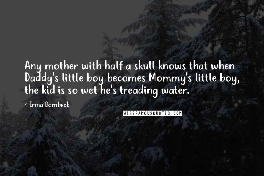Erma Bombeck Quotes: Any mother with half a skull knows that when Daddy's little boy becomes Mommy's little boy, the kid is so wet he's treading water.