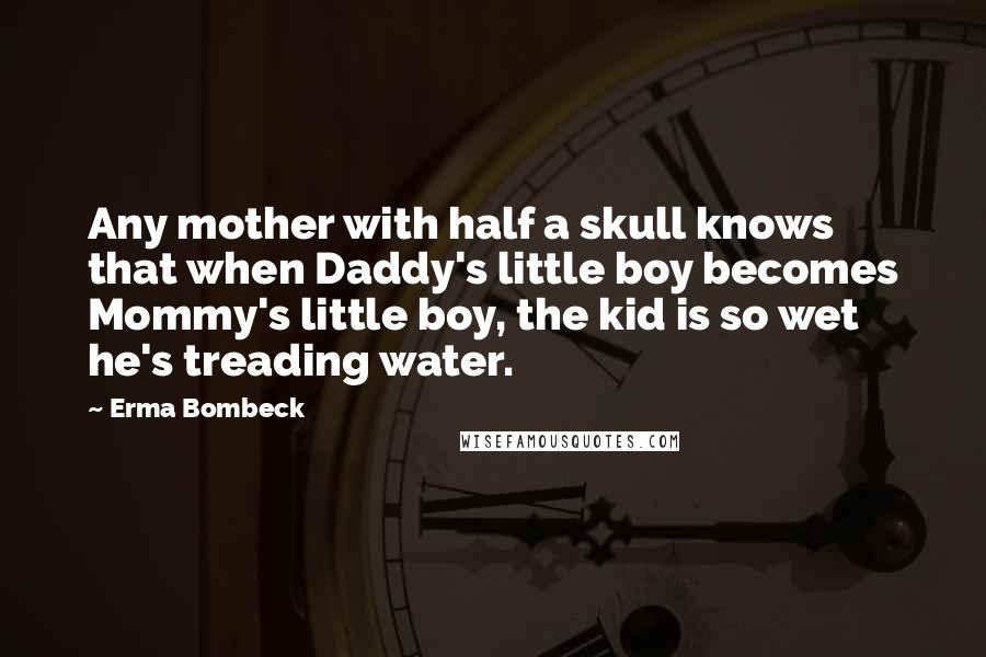 Erma Bombeck Quotes: Any mother with half a skull knows that when Daddy's little boy becomes Mommy's little boy, the kid is so wet he's treading water.