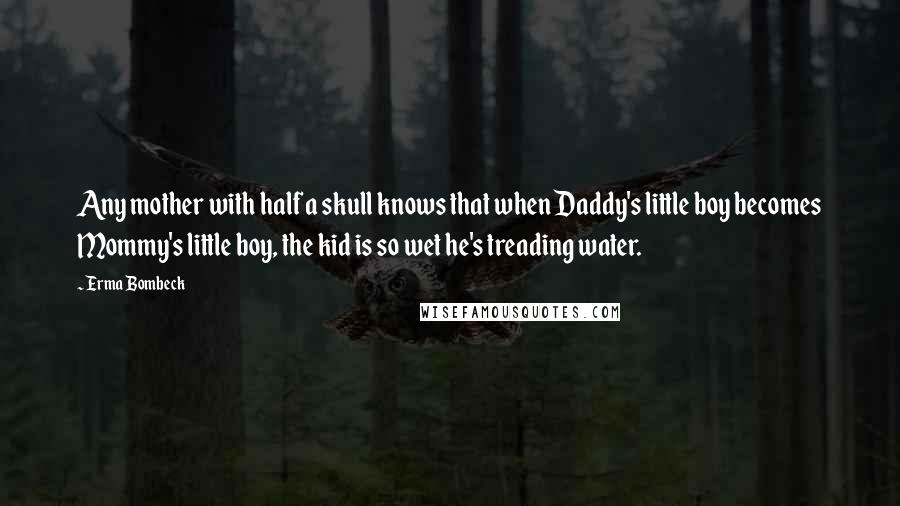 Erma Bombeck Quotes: Any mother with half a skull knows that when Daddy's little boy becomes Mommy's little boy, the kid is so wet he's treading water.