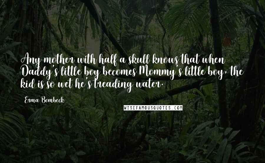 Erma Bombeck Quotes: Any mother with half a skull knows that when Daddy's little boy becomes Mommy's little boy, the kid is so wet he's treading water.