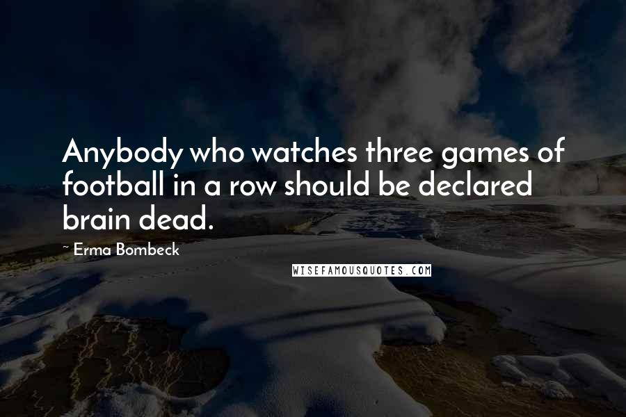 Erma Bombeck Quotes: Anybody who watches three games of football in a row should be declared brain dead.