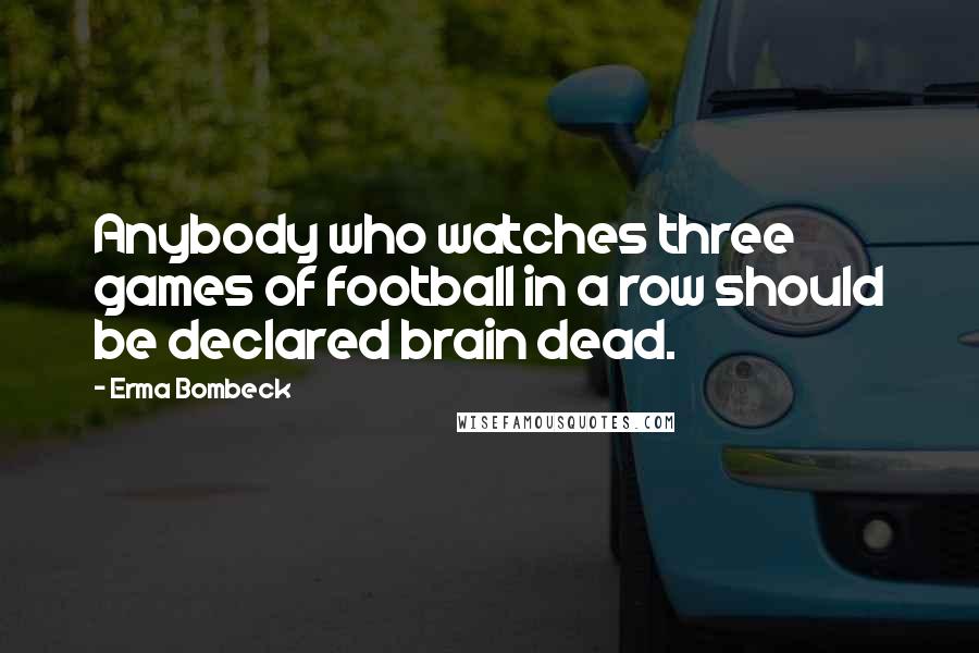 Erma Bombeck Quotes: Anybody who watches three games of football in a row should be declared brain dead.