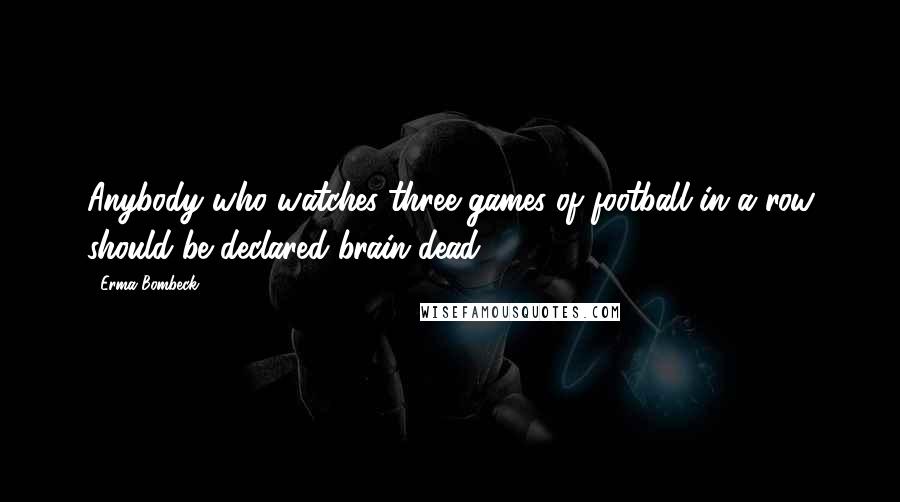 Erma Bombeck Quotes: Anybody who watches three games of football in a row should be declared brain dead.