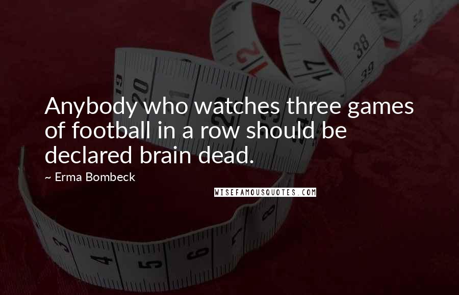 Erma Bombeck Quotes: Anybody who watches three games of football in a row should be declared brain dead.