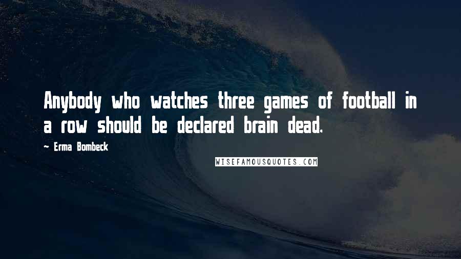 Erma Bombeck Quotes: Anybody who watches three games of football in a row should be declared brain dead.