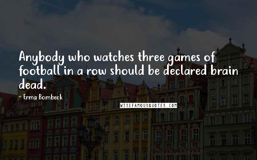 Erma Bombeck Quotes: Anybody who watches three games of football in a row should be declared brain dead.