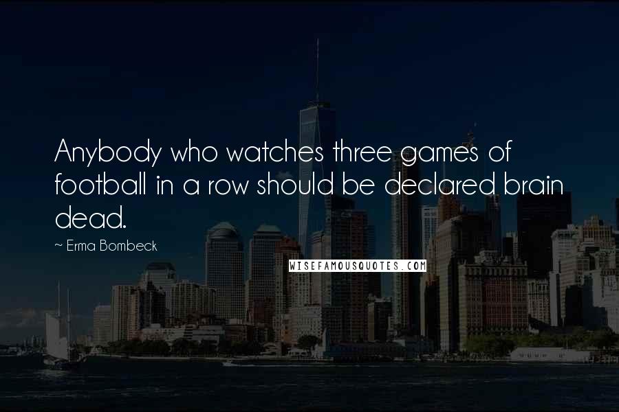 Erma Bombeck Quotes: Anybody who watches three games of football in a row should be declared brain dead.