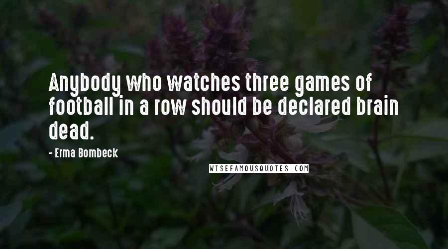 Erma Bombeck Quotes: Anybody who watches three games of football in a row should be declared brain dead.