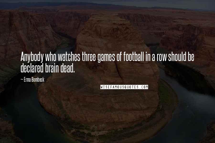Erma Bombeck Quotes: Anybody who watches three games of football in a row should be declared brain dead.
