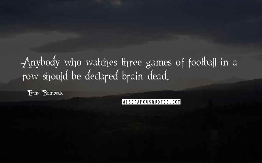 Erma Bombeck Quotes: Anybody who watches three games of football in a row should be declared brain dead.