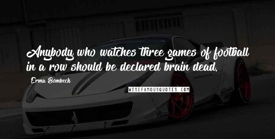 Erma Bombeck Quotes: Anybody who watches three games of football in a row should be declared brain dead.