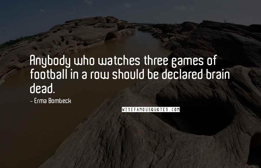 Erma Bombeck Quotes: Anybody who watches three games of football in a row should be declared brain dead.