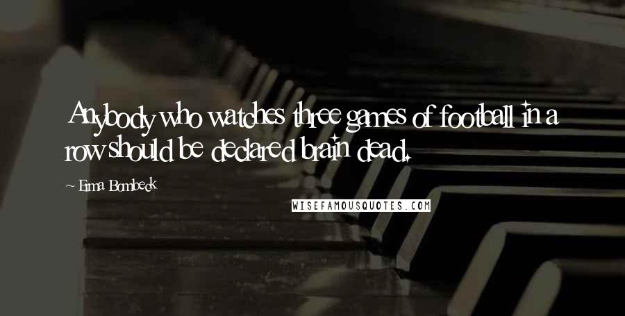 Erma Bombeck Quotes: Anybody who watches three games of football in a row should be declared brain dead.