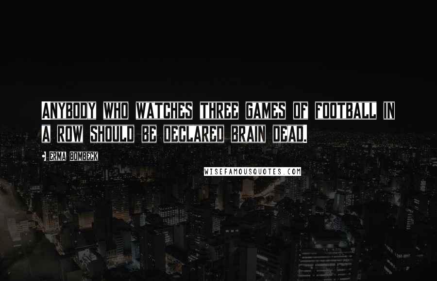 Erma Bombeck Quotes: Anybody who watches three games of football in a row should be declared brain dead.